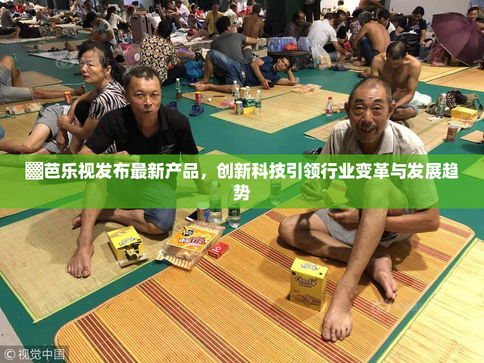 ▓芭乐视发布最新产品，创新科技引领行业变革与发展趋势