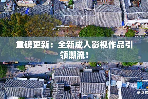 重磅更新：全新成人影视作品引领潮流！