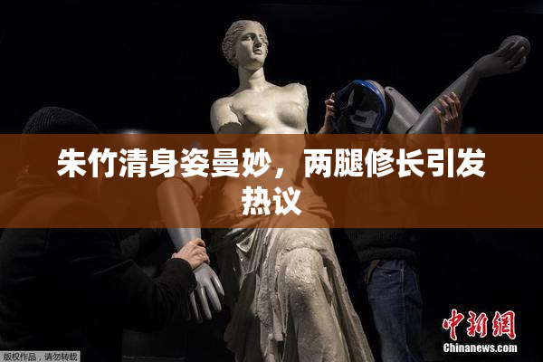 朱竹清身姿曼妙，两腿修长引发热议