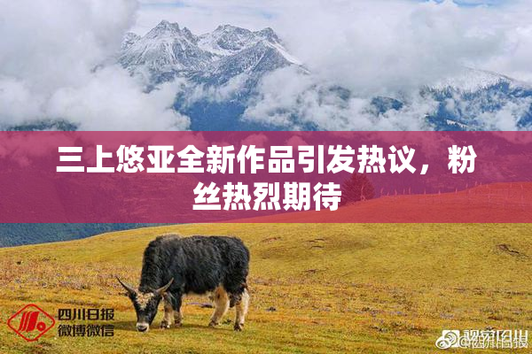 三上悠亚全新作品引发热议，粉丝热烈期待