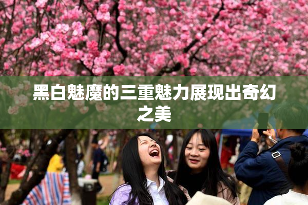 黑白魅魔的三重魅力展现出奇幻之美