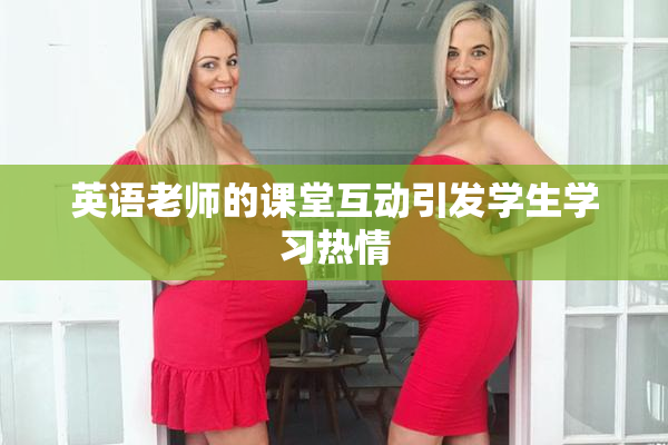 英语老师的课堂互动引发学生学习热情