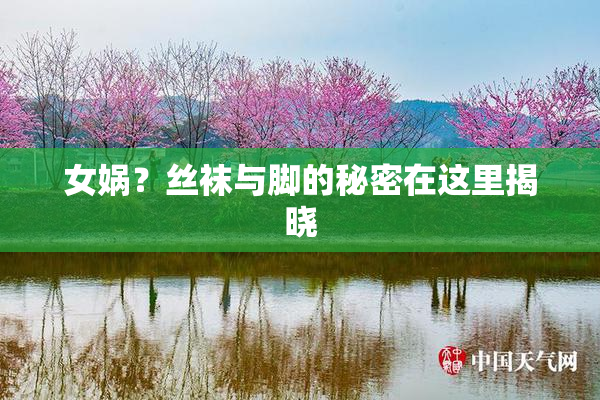 女娲？丝袜与脚的秘密在这里揭晓