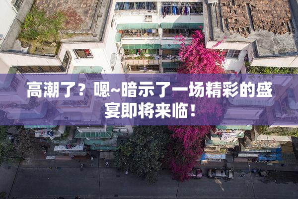 高潮了？嗯~暗示了一场精彩的盛宴即将来临！