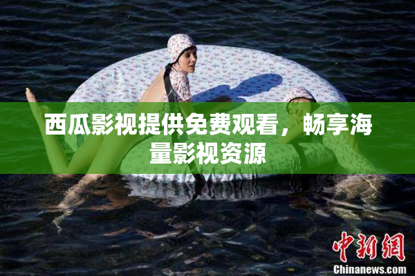 西瓜影视提供免费观看，畅享海量影视资源