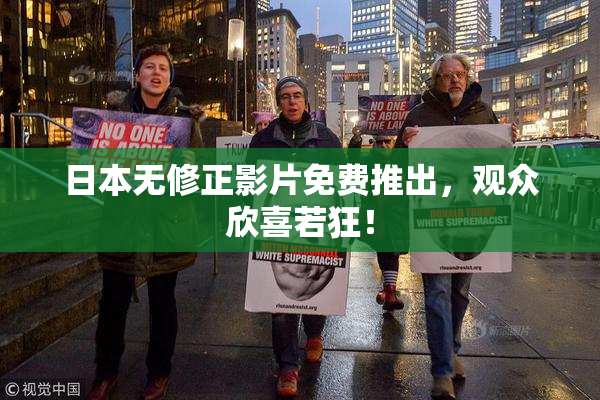 日本无修正影片免费推出，观众欣喜若狂！