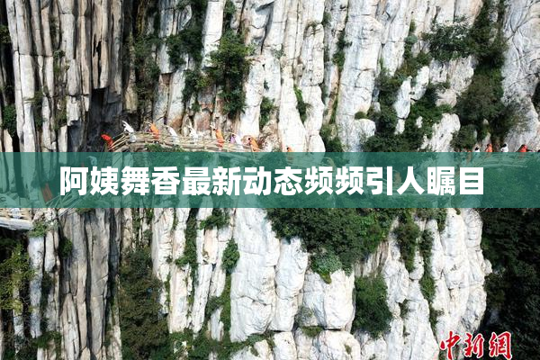 阿姨舞香最新动态频频引人瞩目