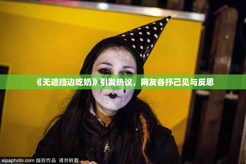 《无遮挡边吃奶》引发热议，网友各抒己见与反思
