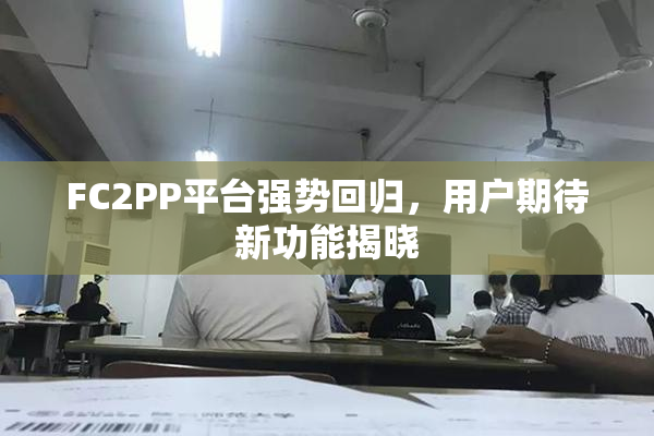 FC2PP平台强势回归，用户期待新功能揭晓
