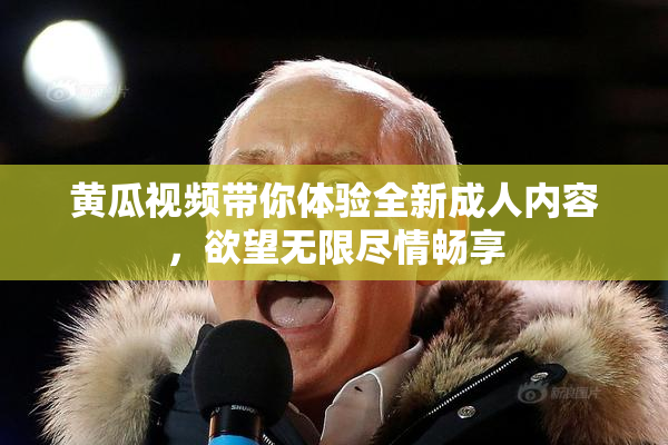黄瓜视频带你体验全新成人内容，欲望无限尽情畅享