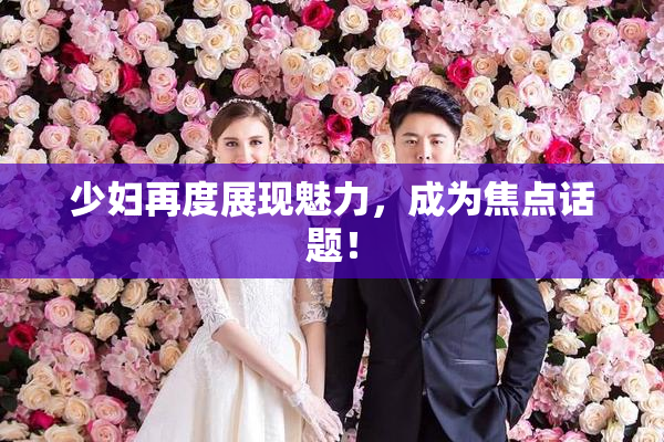 少妇再度展现魅力，成为焦点话题！
