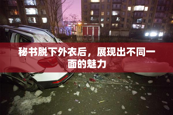 秘书脱下外衣后，展现出不同一面的魅力