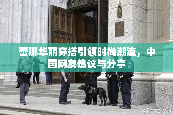 蕾娜华丽穿搭引领时尚潮流，中国网友热议与分享
