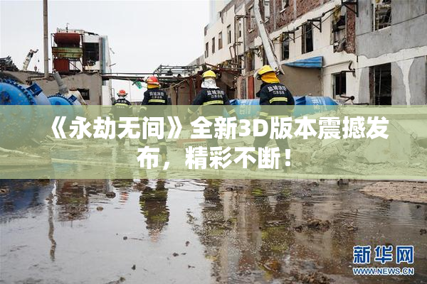 《永劫无间》全新3D版本震撼发布，精彩不断！