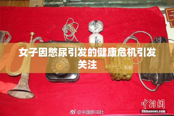 女子因憋尿引发的健康危机引发关注