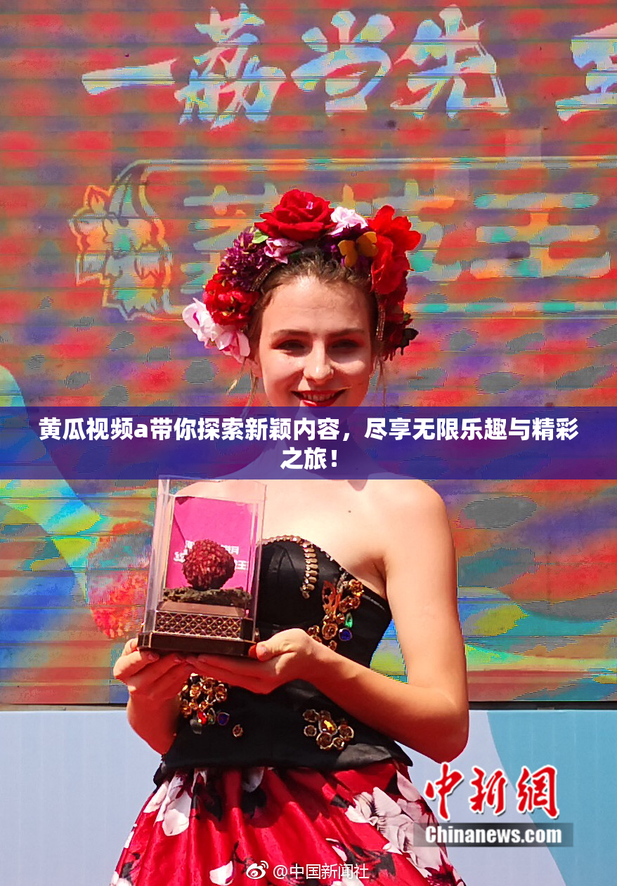 黄瓜视频a带你探索新颖内容，尽享无限乐趣与精彩之旅！