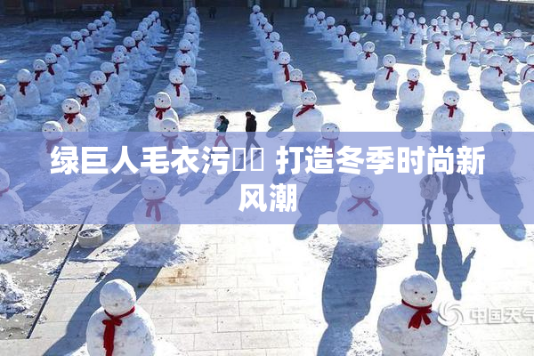 绿巨人毛衣污❌‌ 打造冬季时尚新风潮