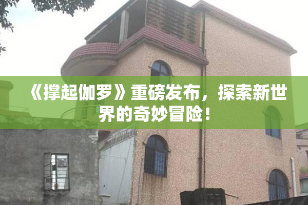 《撑起伽罗》重磅发布，探索新世界的奇妙冒险！