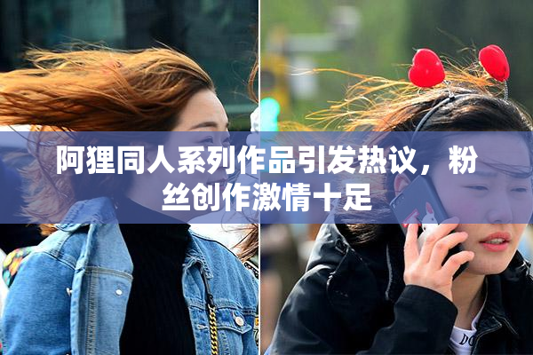 阿狸同人系列作品引发热议，粉丝创作激情十足