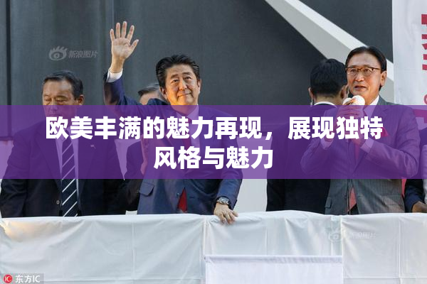 欧美丰满的魅力再现，展现独特风格与魅力