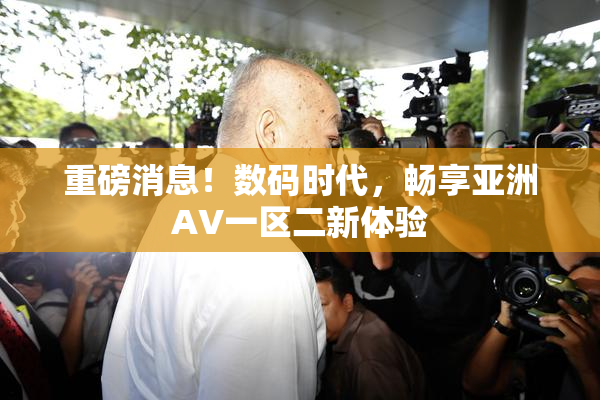 重磅消息！数码时代，畅享亚洲AV一区二新体验