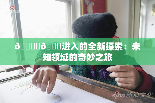 🔞‌🍌进入的全新探索：未知领域的奇妙之旅