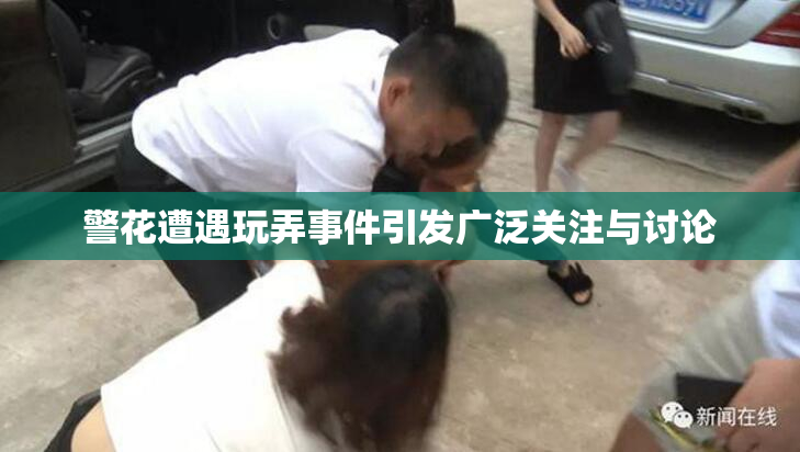 警花遭遇玩弄事件引发广泛关注与讨论