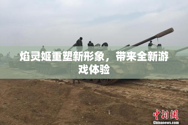 焰灵姬重塑新形象，带来全新游戏体验