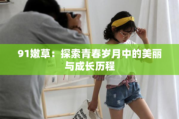 91嫩草：探索青春岁月中的美丽与成长历程