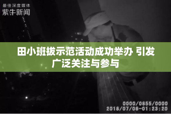 田小班拔示范活动成功举办 引发广泛关注与参与