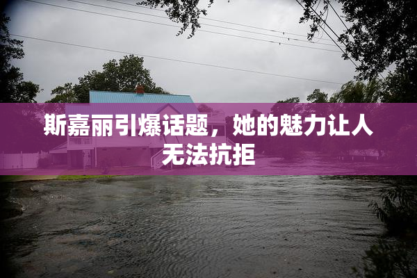 斯嘉丽引爆话题，她的魅力让人无法抗拒