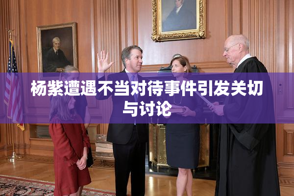 杨紫遭遇不当对待事件引发关切与讨论