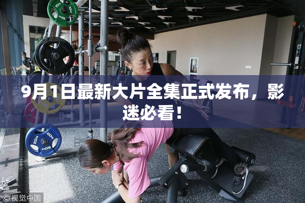 9月1日最新大片全集正式发布，影迷必看！