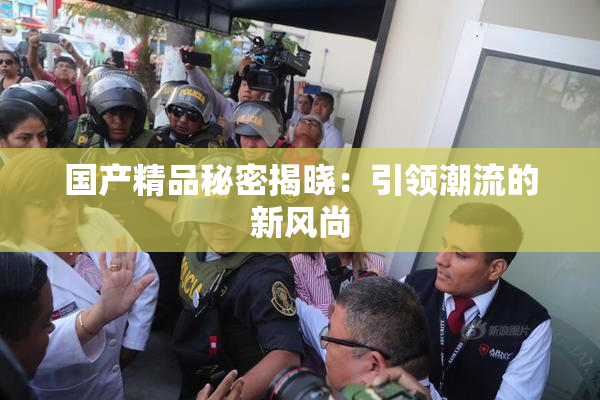 国产精品秘密揭晓：引领潮流的新风尚