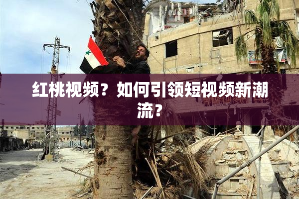 红桃视频？如何引领短视频新潮流？