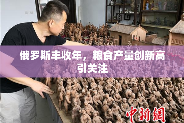 俄罗斯丰收年，粮食产量创新高引关注