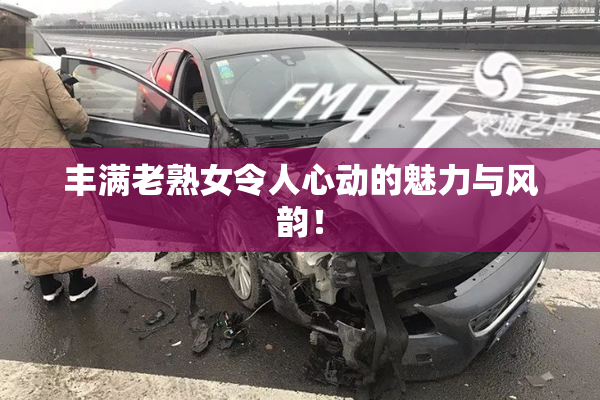 丰满老熟女令人心动的魅力与风韵！