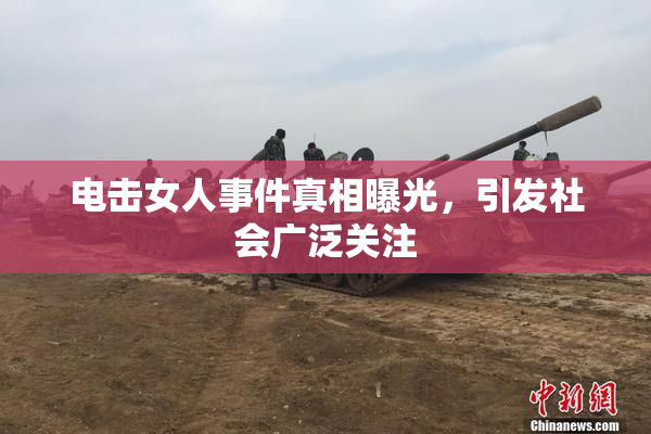 电击女人事件真相曝光，引发社会广泛关注