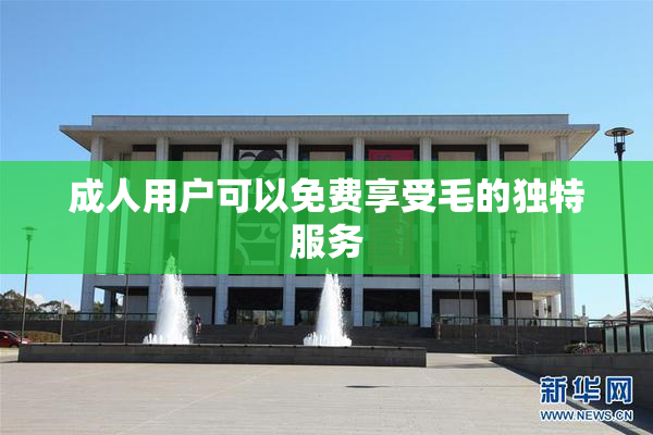 成人用户可以免费享受毛的独特服务