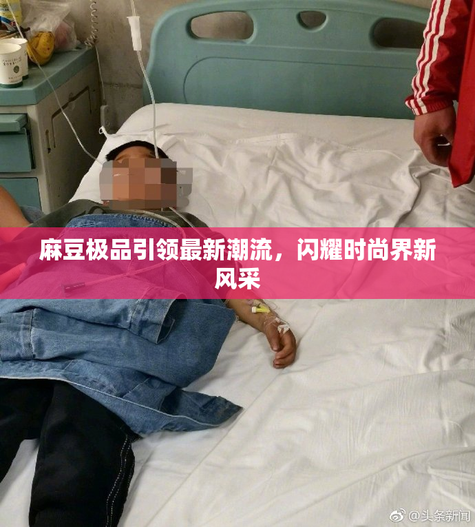 麻豆极品引领最新潮流，闪耀时尚界新风采