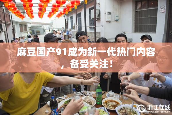 麻豆国产91成为新一代热门内容，备受关注！
