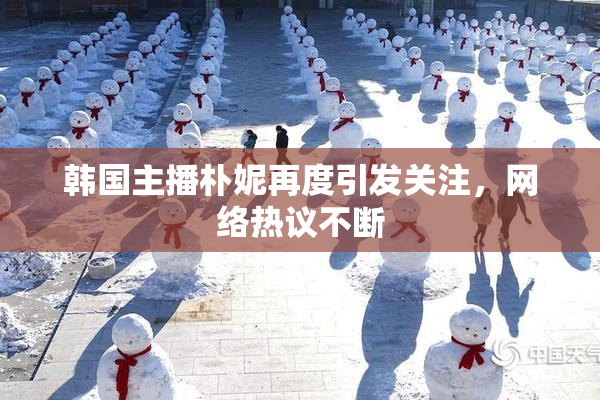 韩国主播朴妮再度引发关注，网络热议不断
