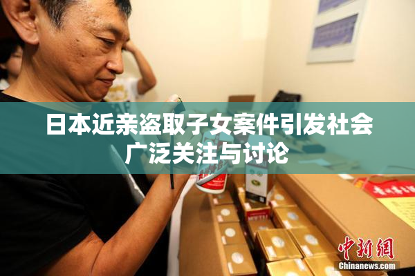 日本近亲盗取子女案件引发社会广泛关注与讨论