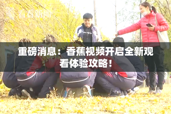 重磅消息：香蕉视频开启全新观看体验攻略！