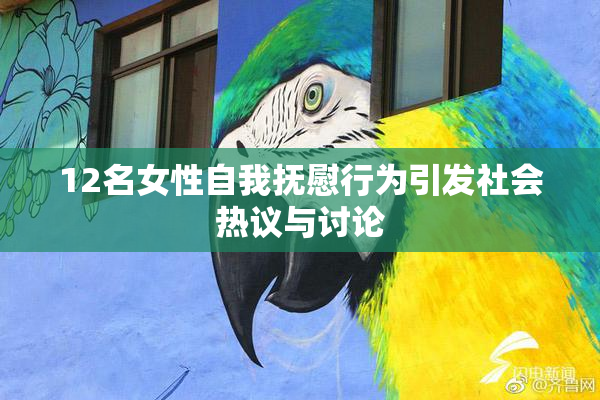 12名女性自我抚慰行为引发社会热议与讨论