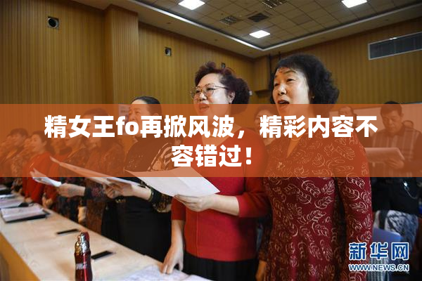 精女王fo再掀风波，精彩内容不容错过！