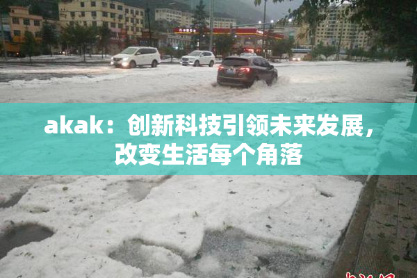 akak：创新科技引领未来发展，改变生活每个角落