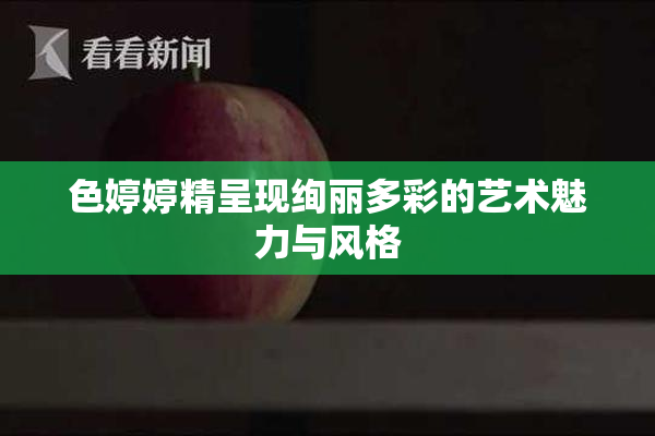 色婷婷精呈现绚丽多彩的艺术魅力与风格