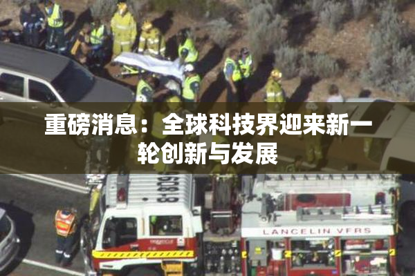 重磅消息：全球科技界迎来新一轮创新与发展