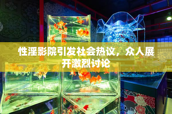 性淫影院引发社会热议，众人展开激烈讨论
